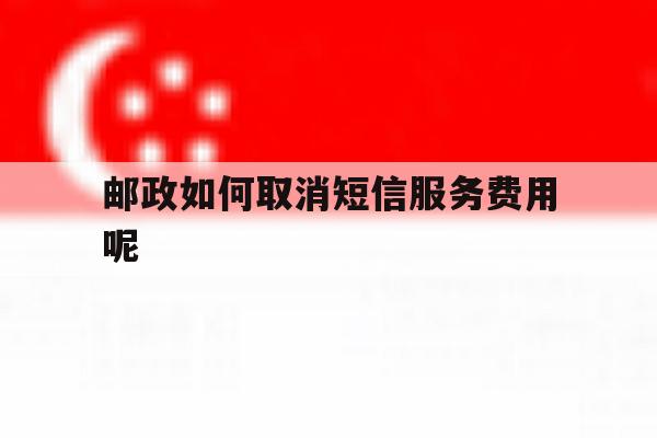 邮政如何取消短信服务费用呢 邮政如何取消短信服务费用呢