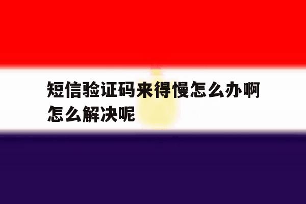 关于短信验证码来得慢怎么办啊怎么解决呢的信息 关于短信验证码来得慢怎么办啊怎么解决呢的信息