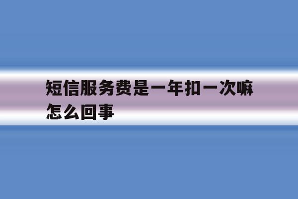 短信服务费是一年扣一次嘛怎么回事 短信服务费是一年扣一次嘛怎么回事