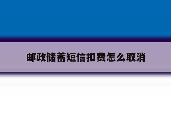 邮政储蓄短信扣费怎么取消 邮政储蓄短信扣费怎么取消