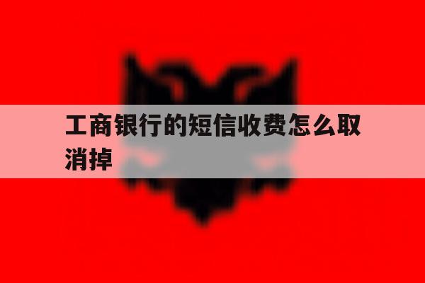 工商银行的短信收费怎么取消掉 工商银行的短信收费怎么取消掉