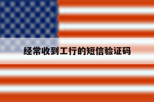 经常收到工行的短信验证码 经常收到工行的短信验证码