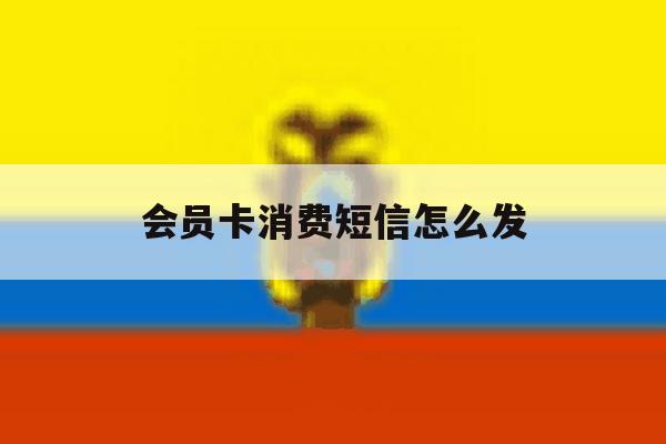 会员卡消费短信怎么发 会员卡消费短信怎么发