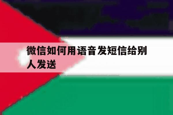 微信如何用语音发短信给别人发送 微信如何用语音发短信给别人发送