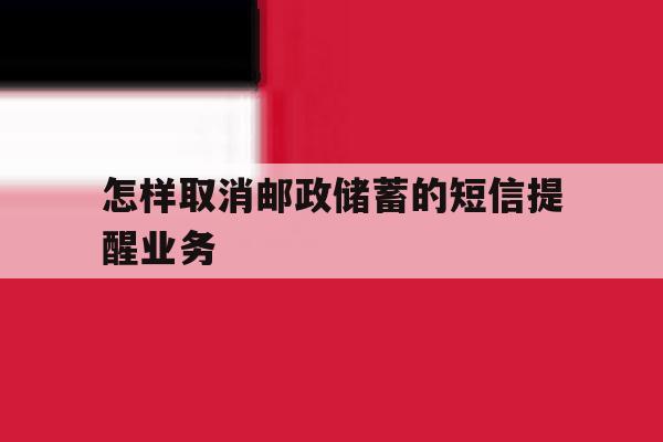 包含怎样取消邮政储蓄的短信提醒业务的词条 包含怎样取消邮政储蓄的短信提醒业务的词条