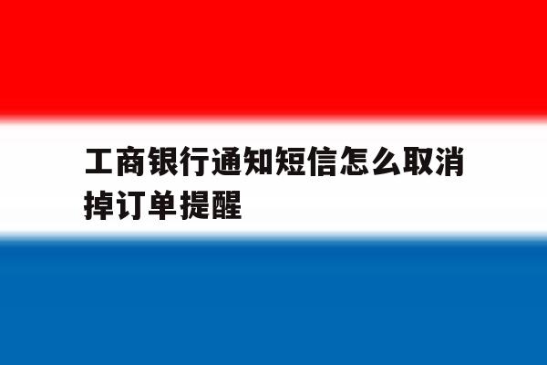 工商银行通知短信怎么取消掉订单提醒 工商银行通知短信怎么取消掉订单提醒