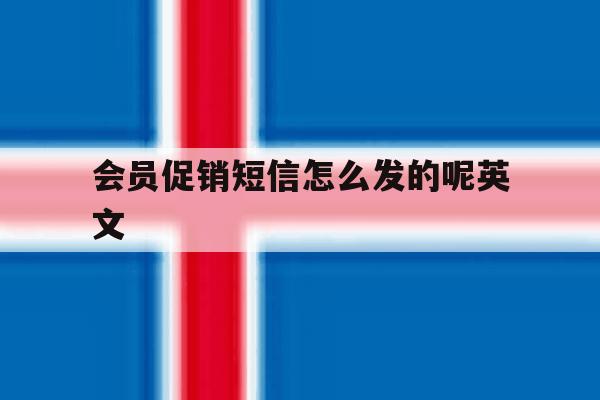 会员促销短信怎么发的呢英文 会员促销短信怎么发的呢英文