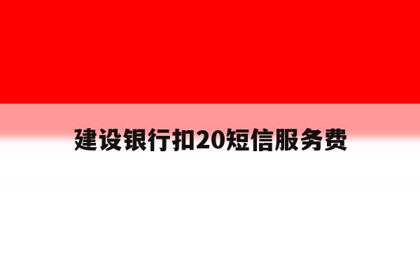 建设银行扣20短信服务费 建设银行扣20短信服务费