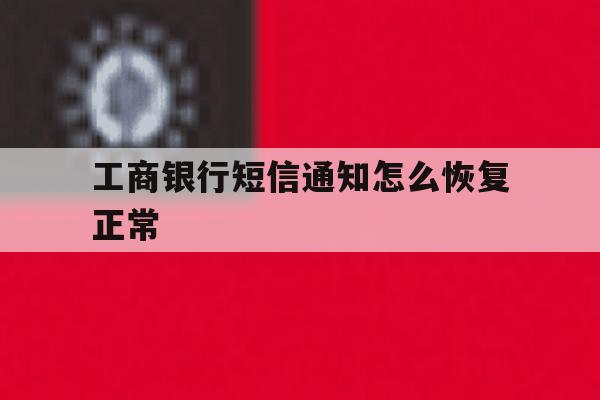 工商银行短信通知怎么恢复正常 工商银行短信通知怎么恢复正常