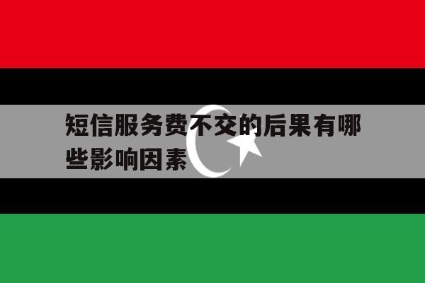 短信服务费不交的后果有哪些影响因素 短信服务费不交的后果有哪些影响因素