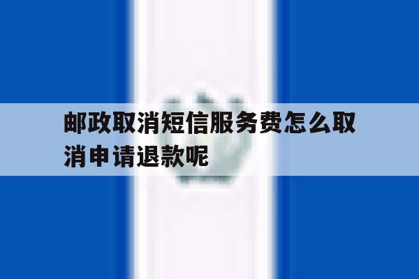 邮政取消短信服务费怎么取消申请退款呢 邮政取消短信服务费怎么取消申请退款呢
