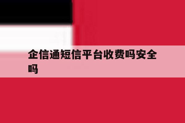 企信通短信平台收费吗安全吗的简单介绍 企信通短信平台收费吗安全吗的简单介绍