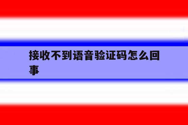 接收不到语音验证码怎么回事 接收不到语音验证码怎么回事