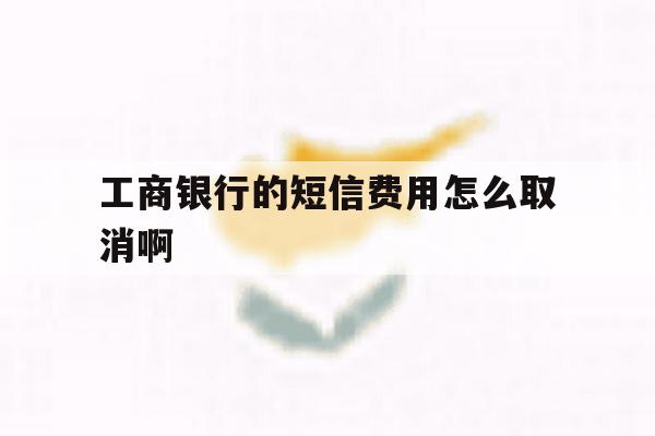 工商银行的短信费用怎么取消啊的简单介绍 工商银行的短信费用怎么取消啊的简单介绍