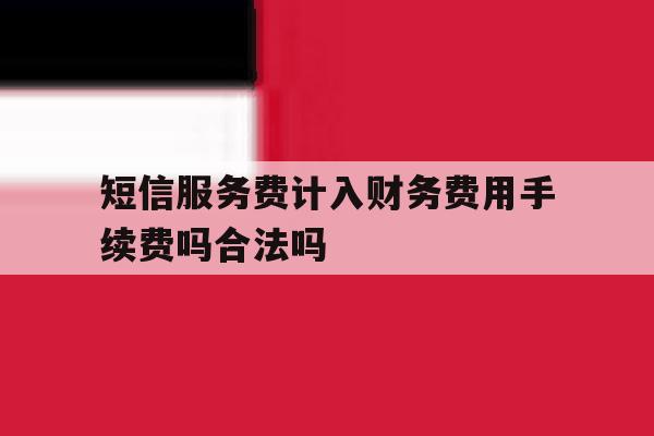 短信服务费计入财务费用手续费吗合法吗的简单介绍 短信服务费计入财务费用手续费吗合法吗的简单介绍