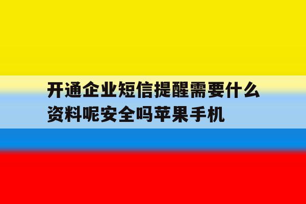 开通企业短信提醒需要什么资料呢安全吗苹果手机的简单介绍 开通企业短信提醒需要什么资料呢安全吗苹果手机的简单介绍