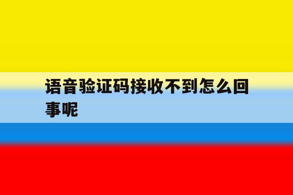 语音验证码接收不到怎么回事呢 语音验证码接收不到怎么回事呢
