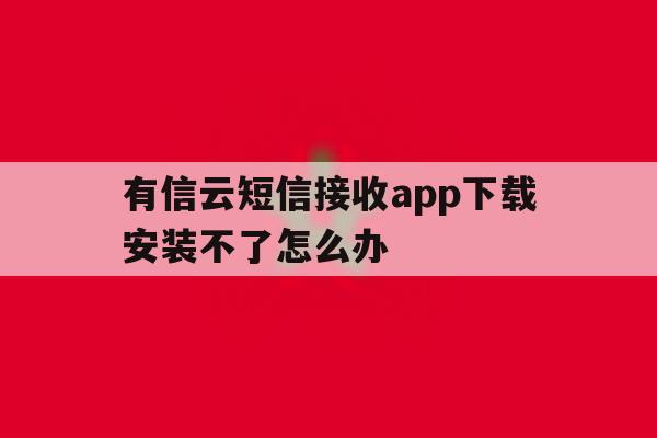关于有信云短信接收app下载安装不了怎么办的信息 关于有信云短信接收app下载安装不了怎么办的信息