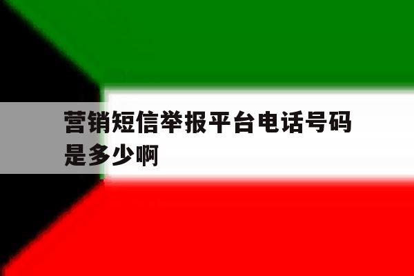 营销短信举报平台电话号码是多少啊 营销短信举报平台电话号码是多少啊