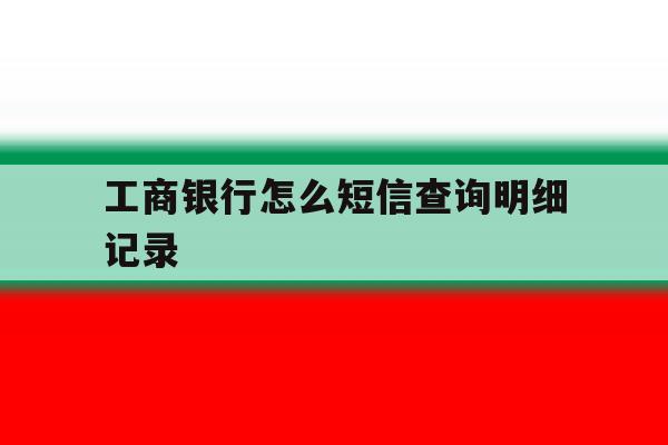 工商银行怎么短信查询明细记录 工商银行怎么短信查询明细记录