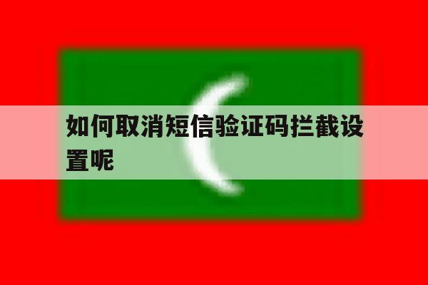 如何取消短信验证码拦截设置呢 如何取消短信验证码拦截设置呢