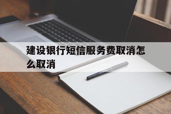 建设银行短信服务费取消怎么取消 建设银行短信服务费取消怎么取消