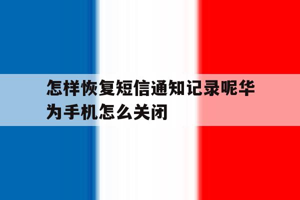 怎样恢复短信通知记录呢华为手机怎么关闭的简单介绍 怎样恢复短信通知记录呢华为手机怎么关闭的简单介绍