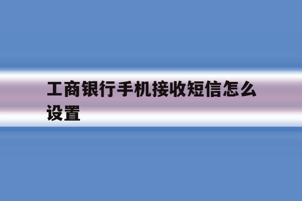 工商银行手机接收短信怎么设置 工商银行手机接收短信怎么设置