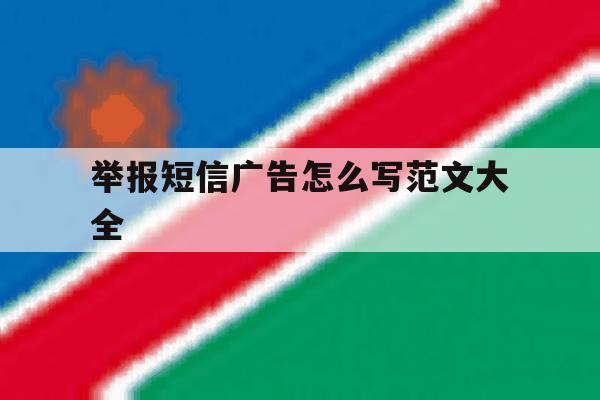 举报短信广告怎么写范文大全 举报短信广告怎么写范文大全