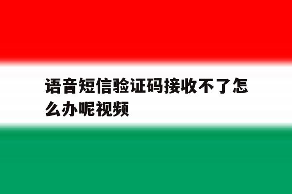 包含语音短信验证码接收不了怎么办呢视频的词条 包含语音短信验证码接收不了怎么办呢视频的词条