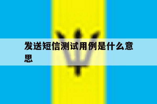 发送短信测试用例是什么意思 发送短信测试用例是什么意思