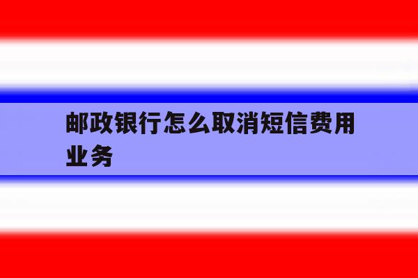 邮政银行怎么取消短信费用业务 邮政银行怎么取消短信费用业务