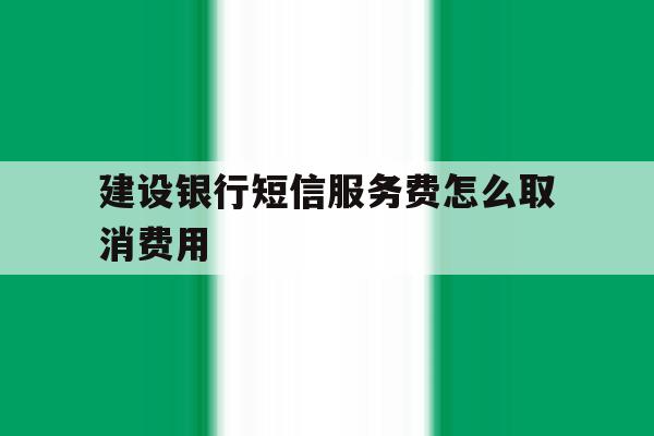 建设银行短信服务费怎么取消费用 建设银行短信服务费怎么取消费用