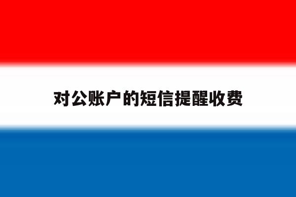对公账户的短信提醒收费 对公账户的短信提醒收费