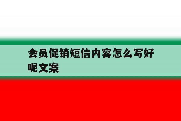 会员促销短信内容怎么写好呢文案 会员促销短信内容怎么写好呢文案