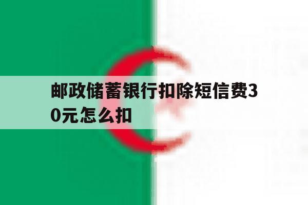 邮政储蓄银行扣除短信费30元怎么扣 邮政储蓄银行扣除短信费30元怎么扣