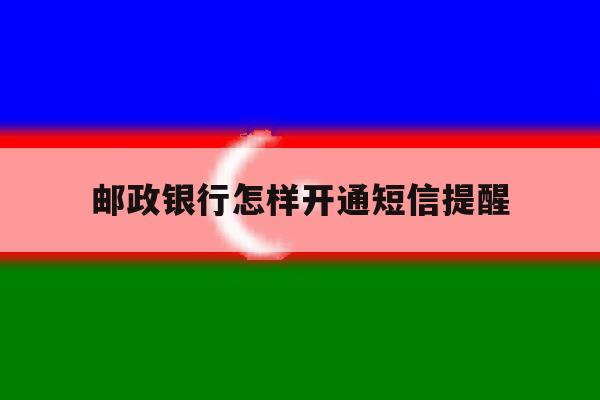 邮政银行怎样开通短信提醒 邮政银行怎样开通短信提醒