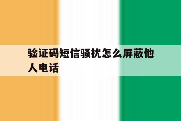验证码短信骚扰怎么屏蔽他人电话 验证码短信骚扰怎么屏蔽他人电话
