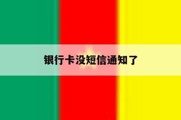 银行卡没短信通知了 银行卡没短信通知了