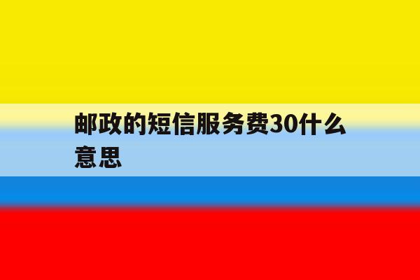 邮政的短信服务费30什么意思 邮政的短信服务费30什么意思