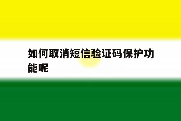 如何取消短信验证码保护功能呢 如何取消短信验证码保护功能呢