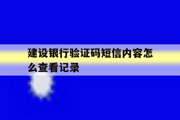 建设银行验证码短信内容怎么查看记录 建设银行验证码短信内容怎么查看记录