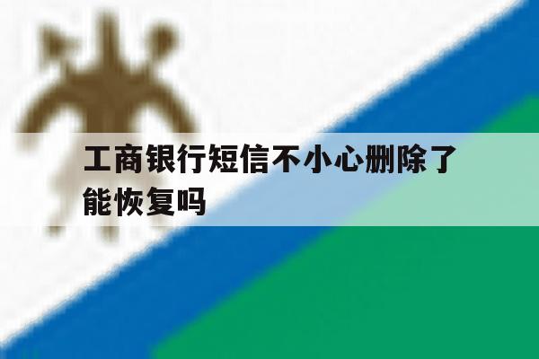 工商银行短信不小心删除了能恢复吗 工商银行短信不小心删除了能恢复吗