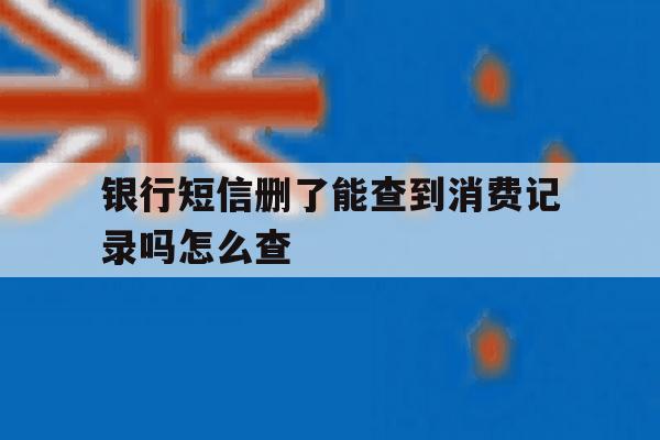 银行短信删了能查到消费记录吗怎么查 银行短信删了能查到消费记录吗怎么查