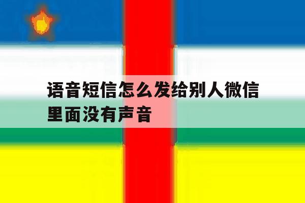 语音短信怎么发给别人微信里面没有声音 语音短信怎么发给别人微信里面没有声音