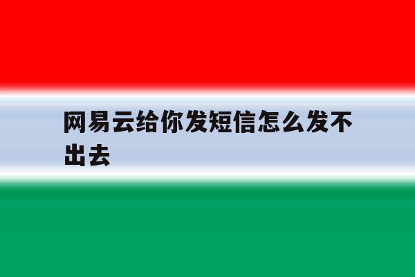 网易云给你发短信怎么发不出去 网易云给你发短信怎么发不出去