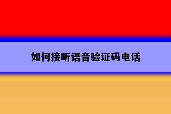 如何接听语音验证码电话 如何接听语音验证码电话