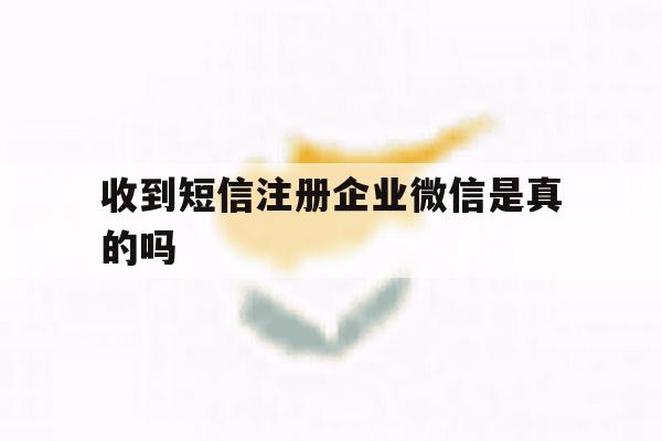 收到短信注册企业微信是真的吗 收到短信注册企业微信是真的吗