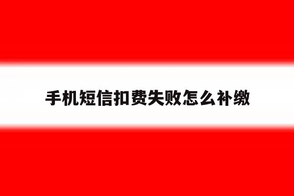 手机短信扣费失败怎么补缴 手机短信扣费失败怎么补缴