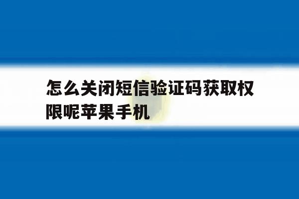怎么关闭短信验证码获取权限呢苹果手机的简单介绍 怎么关闭短信验证码获取权限呢苹果手机的简单介绍